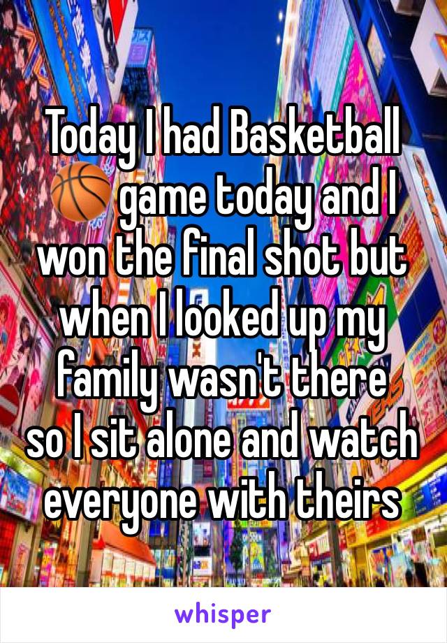 Today I had Basketball 🏀 game today and I won the final shot but when I looked up my family wasn't there 
so I sit alone and watch everyone with theirs