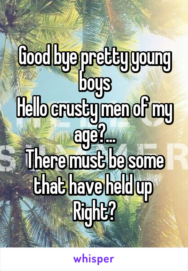 Good bye pretty young boys
Hello crusty men of my age?...
There must be some that have held up 
Right?