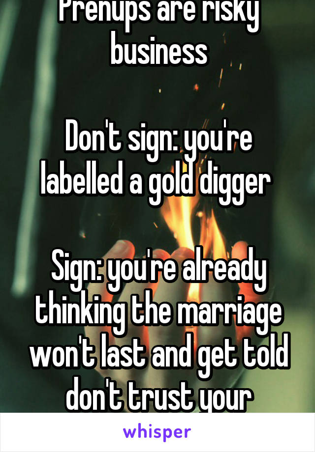 Prenups are risky business

Don't sign: you're labelled a gold digger 

Sign: you're already thinking the marriage won't last and get told don't trust your partner 