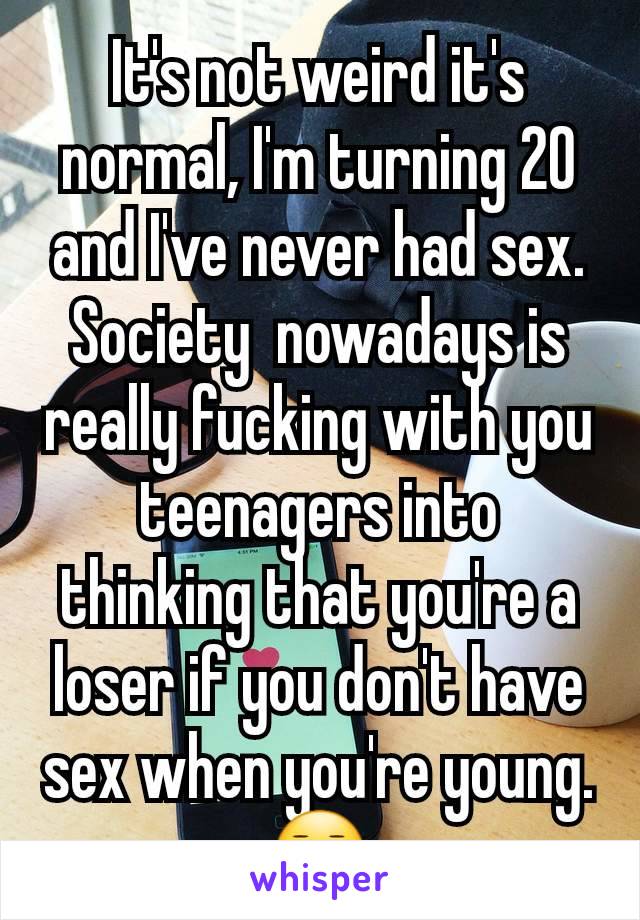 It's not weird it's normal, I'm turning 20 and I've never had sex. Society  nowadays is really fucking with you teenagers into thinking that you're a loser if you don't have sex when you're young. 😐