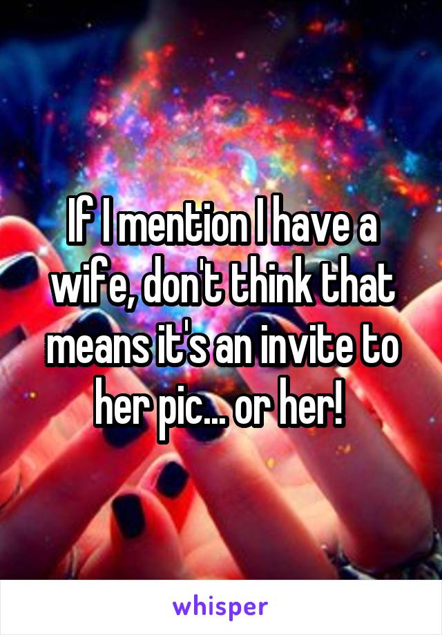 If I mention I have a wife, don't think that means it's an invite to her pic... or her! 