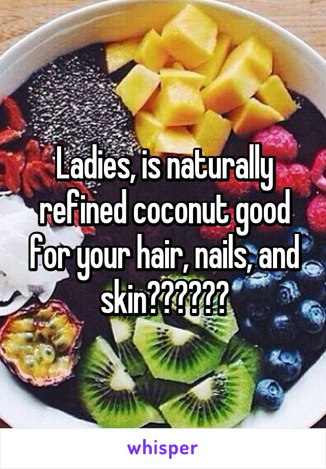 Ladies, is naturally refined coconut good for your hair, nails, and skin??????