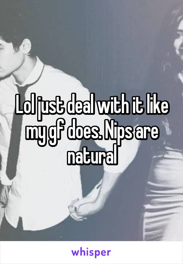 Lol just deal with it like my gf does. Nips are natural