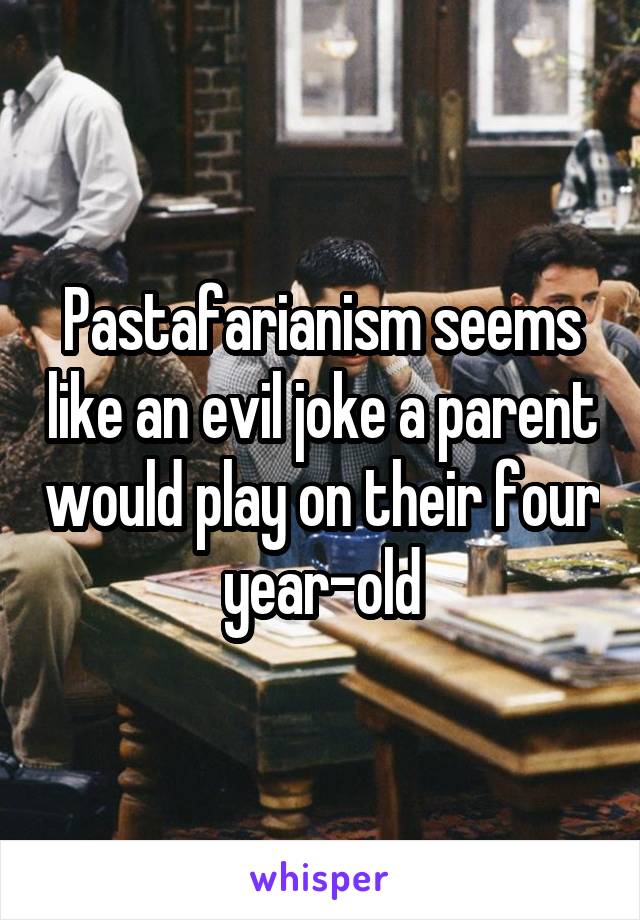 Pastafarianism seems like an evil joke a parent would play on their four year-old