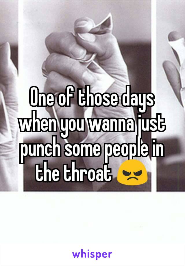 One of those days when you wanna just punch some people in the throat 😠