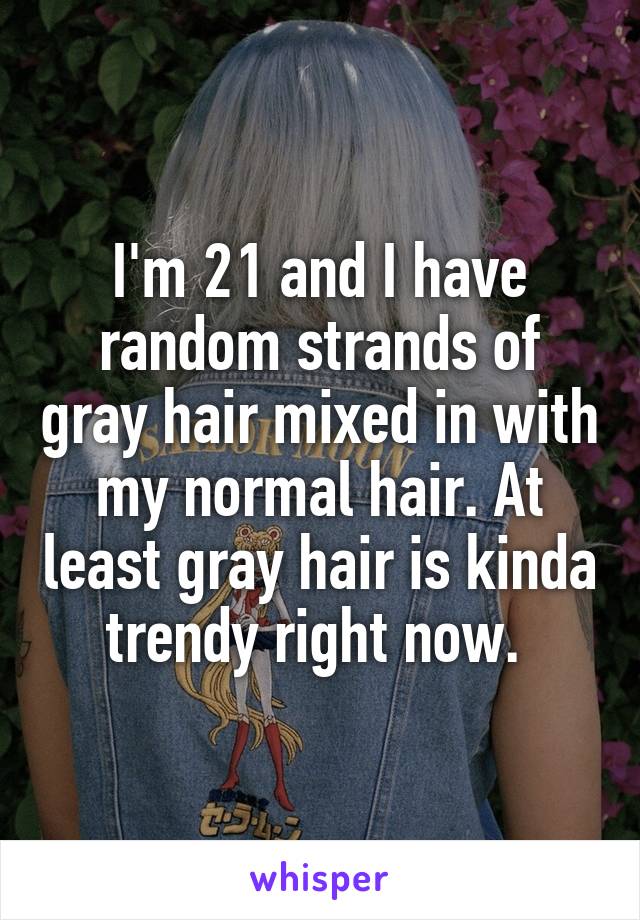 I'm 21 and I have random strands of gray hair mixed in with my normal hair. At least gray hair is kinda trendy right now. 