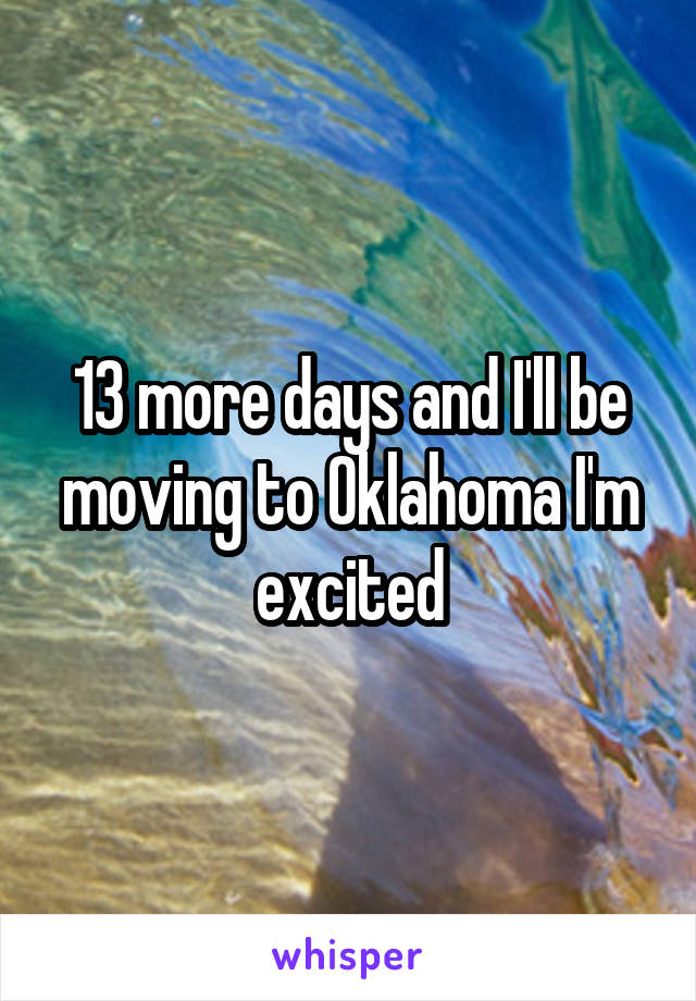 13 more days and I'll be moving to Oklahoma I'm excited