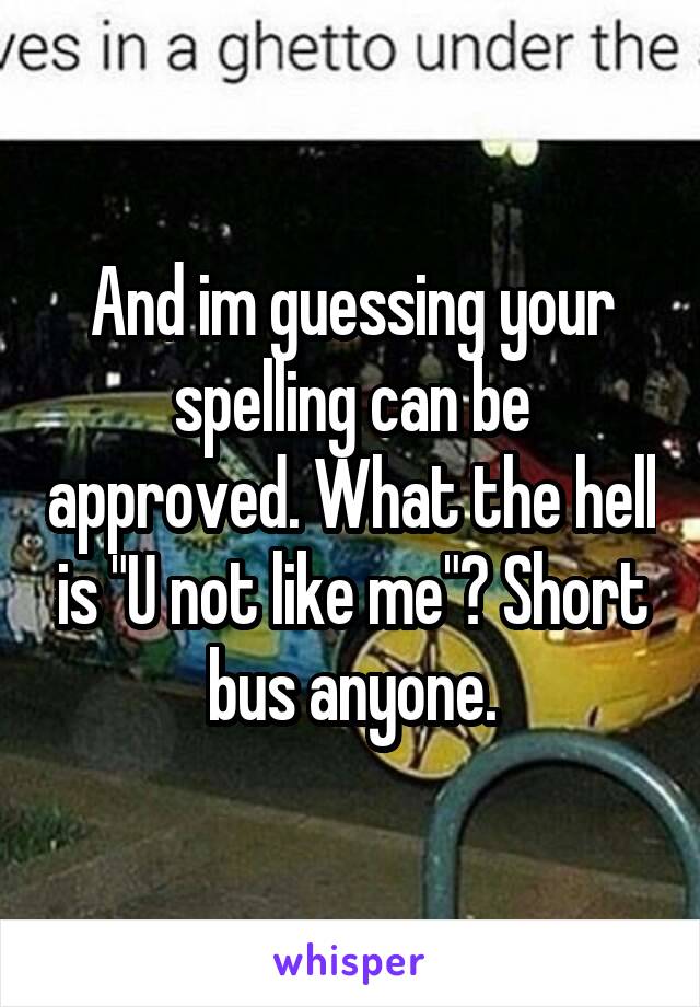 And im guessing your spelling can be approved. What the hell is "U not like me"? Short bus anyone.