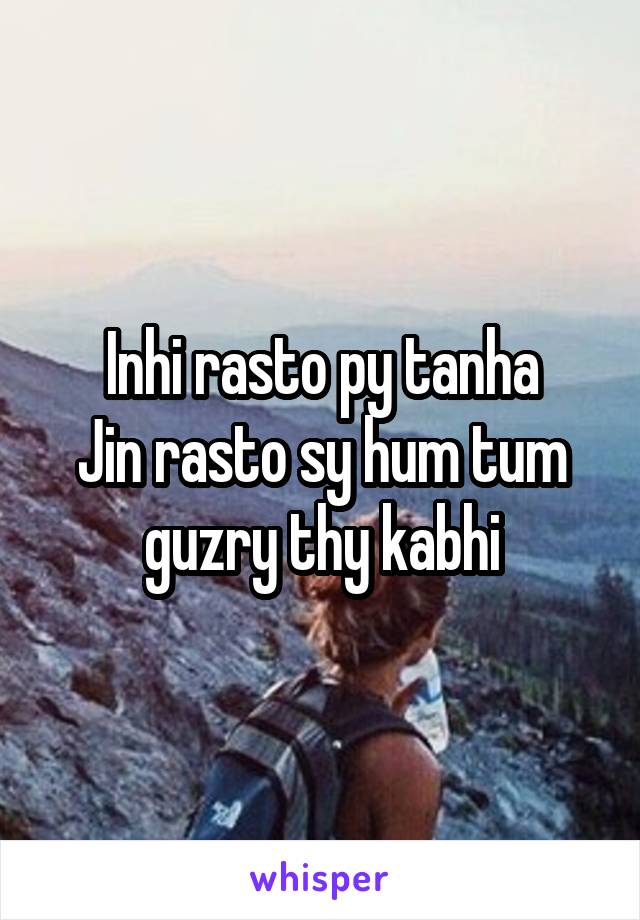 Inhi rasto py tanha
Jin rasto sy hum tum
guzry thy kabhi