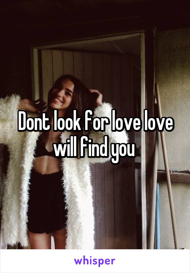 Dont look for love love will find you 