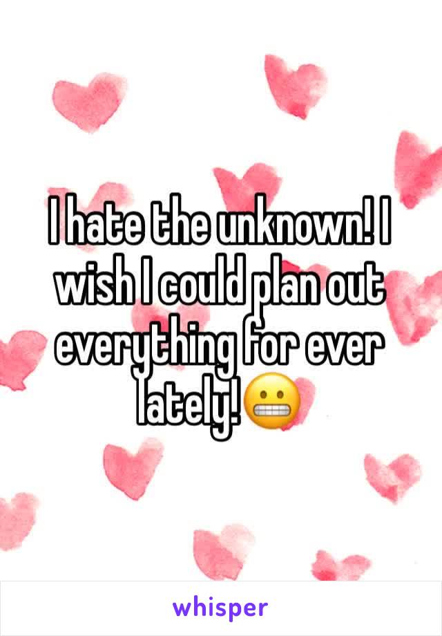 I hate the unknown! I wish I could plan out everything for ever lately!😬