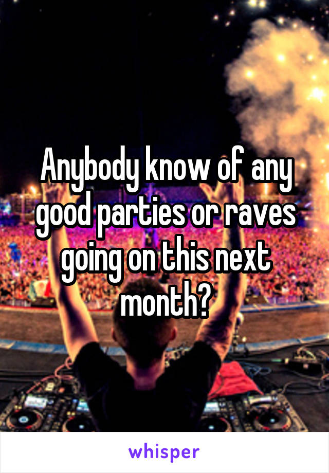 Anybody know of any good parties or raves going on this next month?