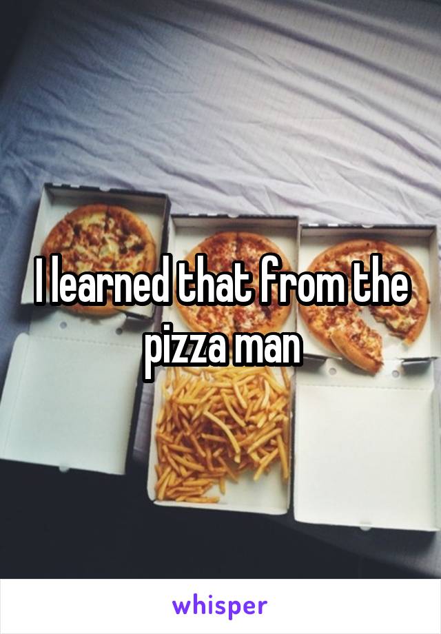 I learned that from the pizza man