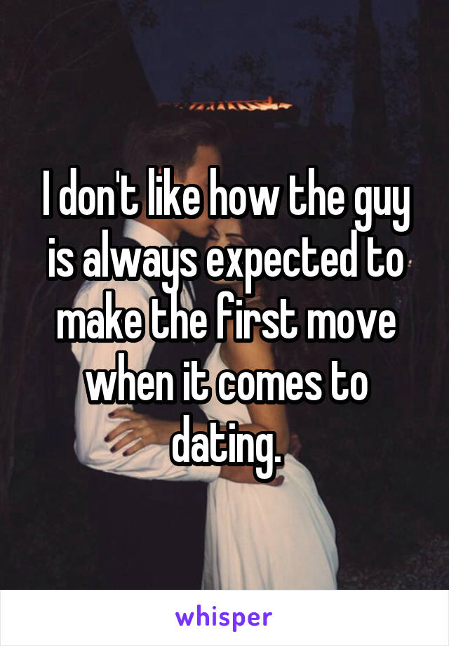 I don't like how the guy is always expected to make the first move when it comes to dating.