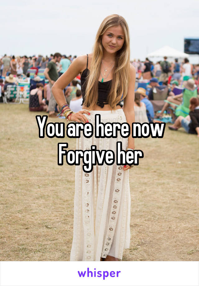 You are here now
Forgive her