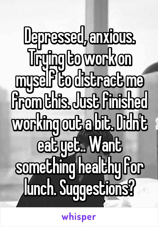 Depressed, anxious.
Trying to work on myself to distract me from this. Just finished working out a bit. Didn't eat yet.. Want something healthy for lunch. Suggestions?