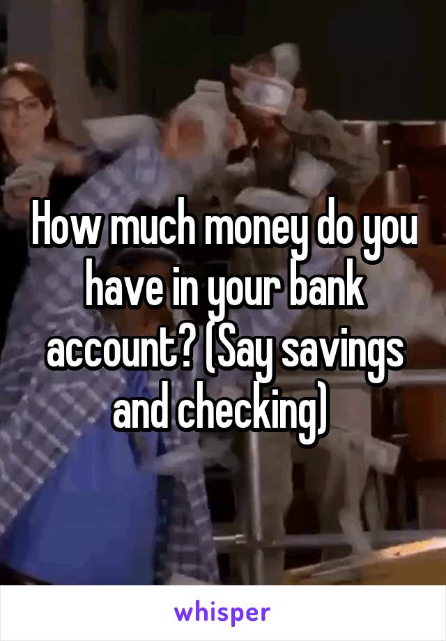 How much money do you have in your bank account? (Say savings and checking) 