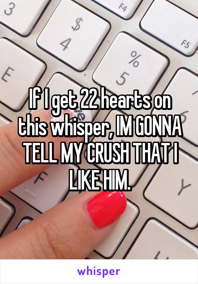 If I get 22 hearts on this whisper, IM GONNA TELL MY CRUSH THAT I LIKE HIM.