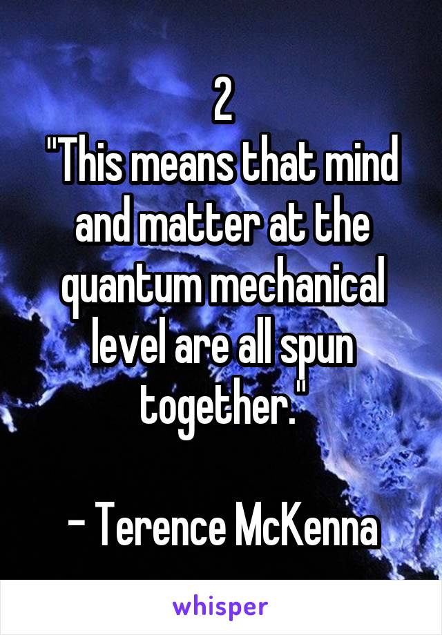 2
"This means that mind and matter at the quantum mechanical level are all spun together."

- Terence McKenna