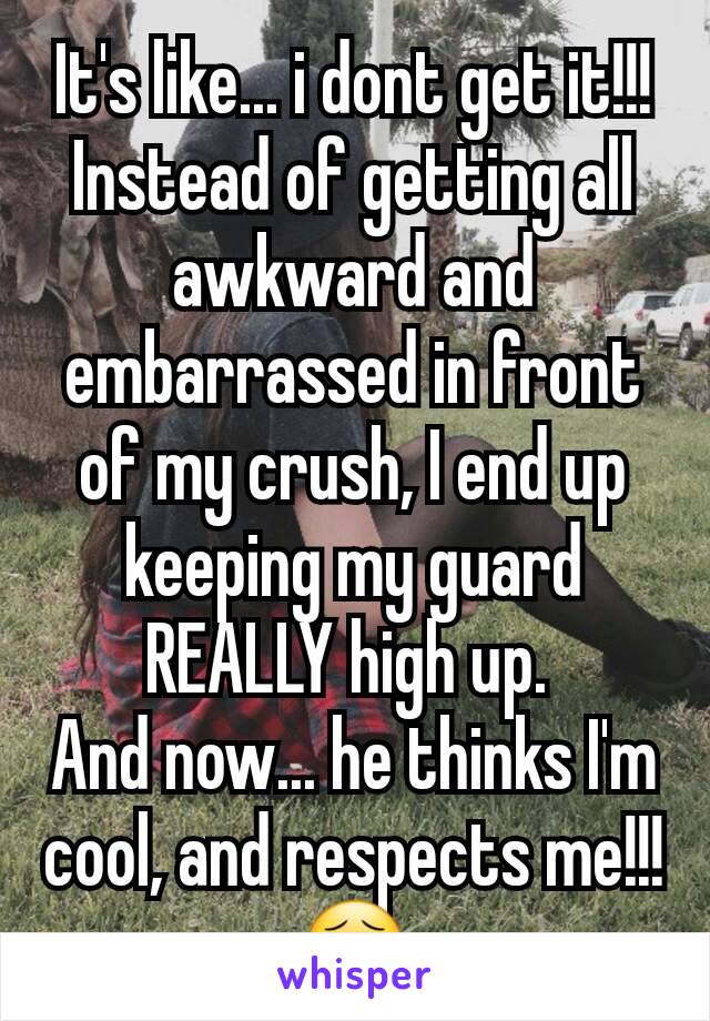 It's like... i dont get it!!! Instead of getting all awkward and embarrassed in front of my crush, I end up keeping my guard REALLY high up. 
And now... he thinks I'm cool, and respects me!!!😣