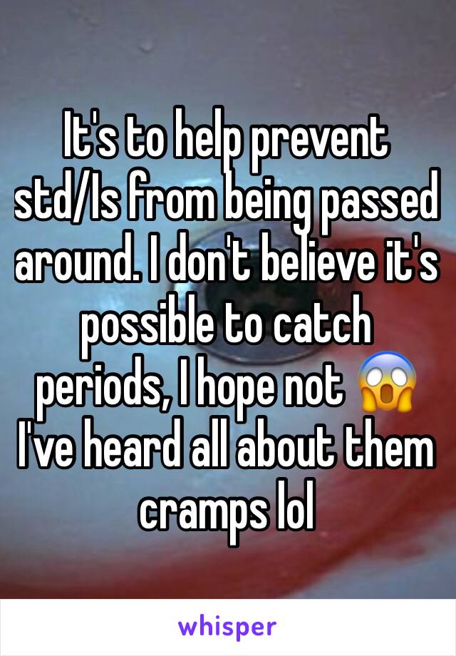 It's to help prevent 
std/Is from being passed around. I don't believe it's possible to catch periods, I hope not 😱 I've heard all about them cramps lol