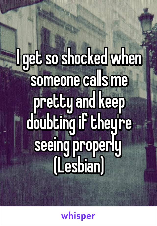 I get so shocked when someone calls me pretty and keep doubting if they're seeing properly 
(Lesbian)