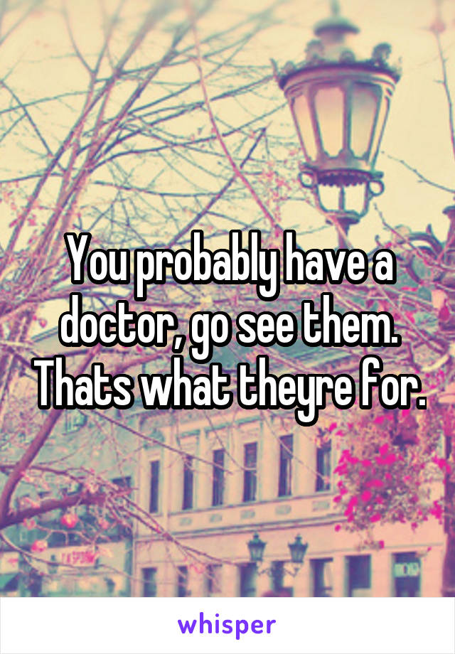 You probably have a doctor, go see them. Thats what theyre for.