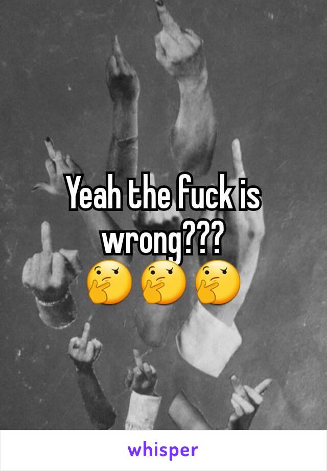 Yeah the fuck is wrong??? 🤔🤔🤔