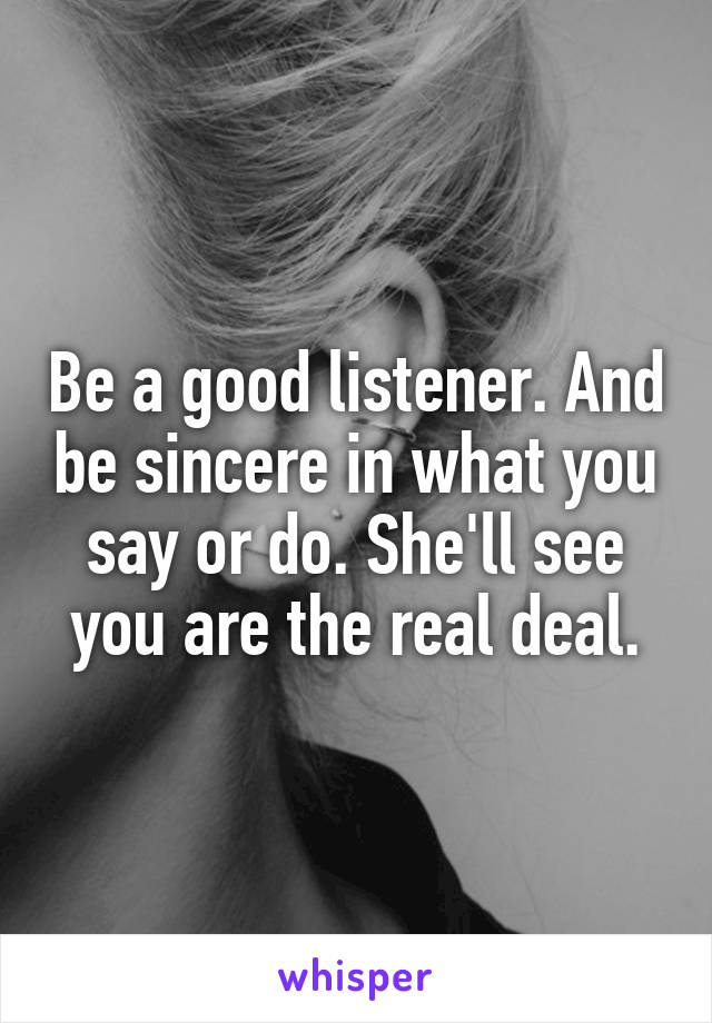 Be a good listener. And be sincere in what you say or do. She'll see you are the real deal.