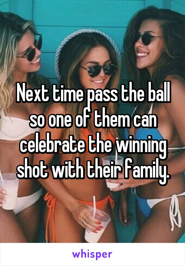 Next time pass the ball so one of them can celebrate the winning shot with their family.