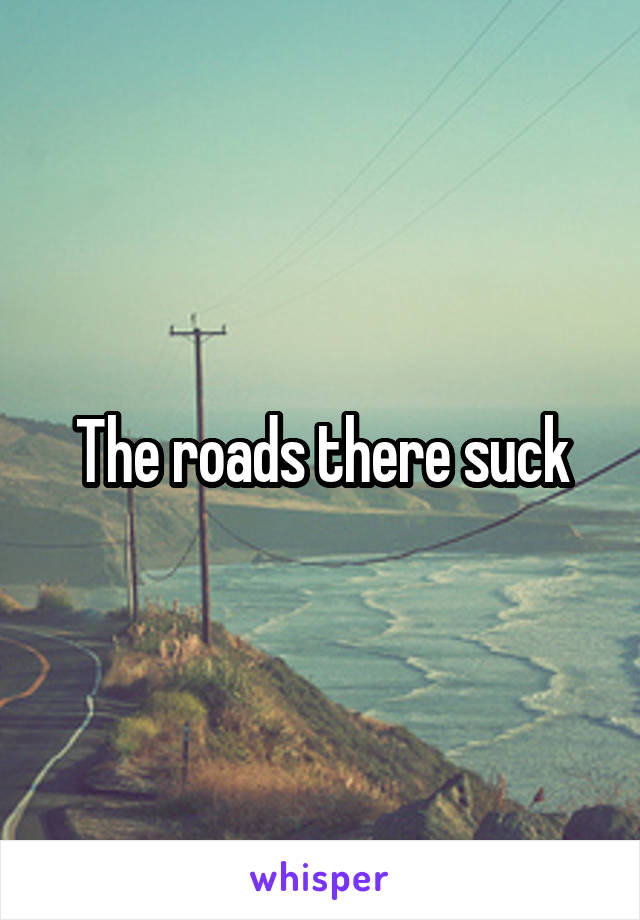 The roads there suck