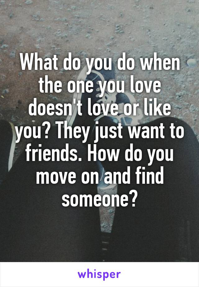 What do you do when the one you love doesn't love or like you? They just want to friends. How do you move on and find someone?
