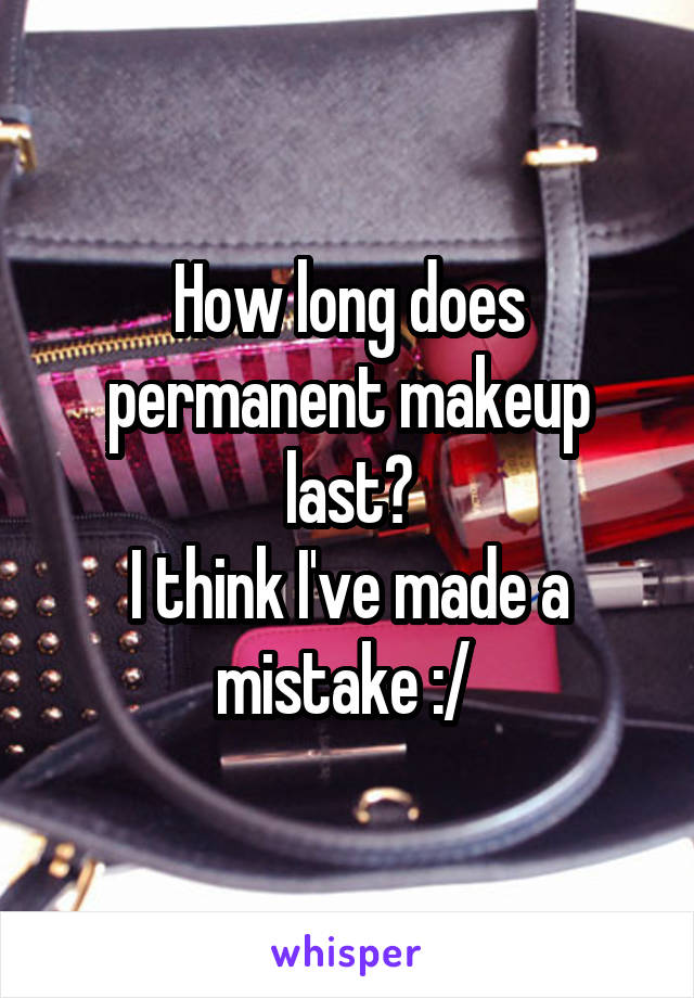 How long does permanent makeup last?
I think I've made a mistake :/ 