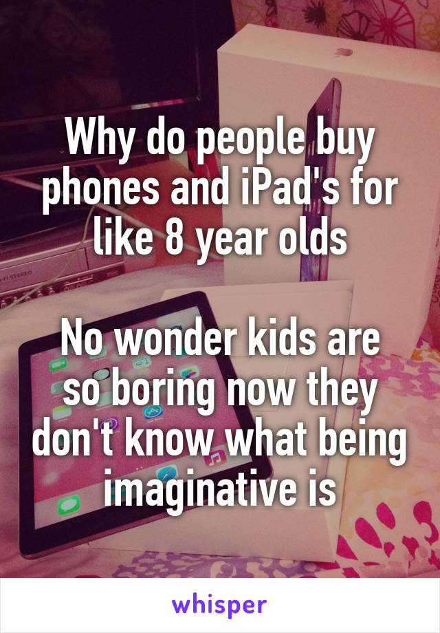 Why do people buy phones and iPad's for like 8 year olds

No wonder kids are so boring now they don't know what being imaginative is