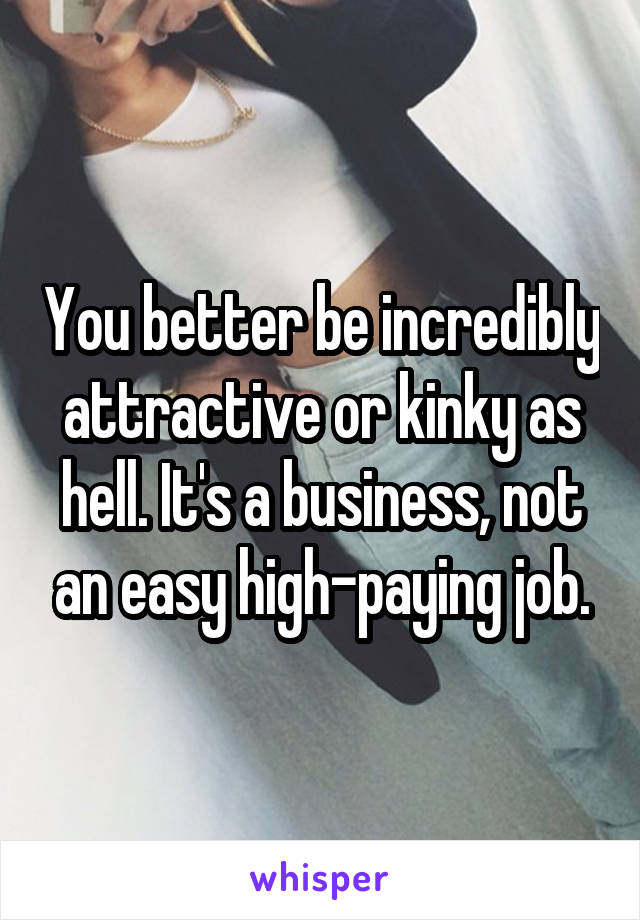 You better be incredibly attractive or kinky as hell. It's a business, not an easy high-paying job.