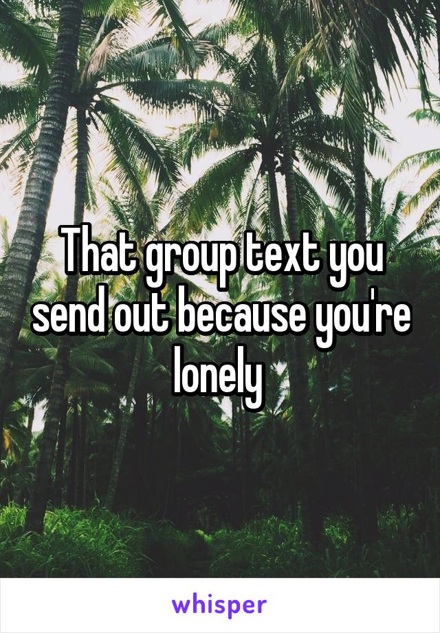 That group text you send out because you're lonely 