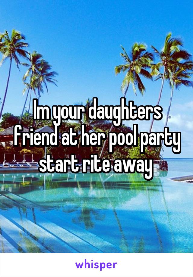 Im your daughters friend at her pool party start rite away 