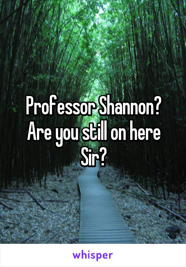 Professor Shannon? Are you still on here Sir?