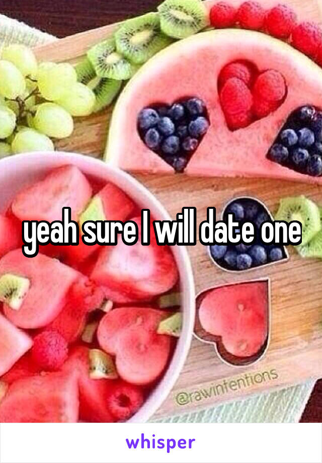 yeah sure I will date one