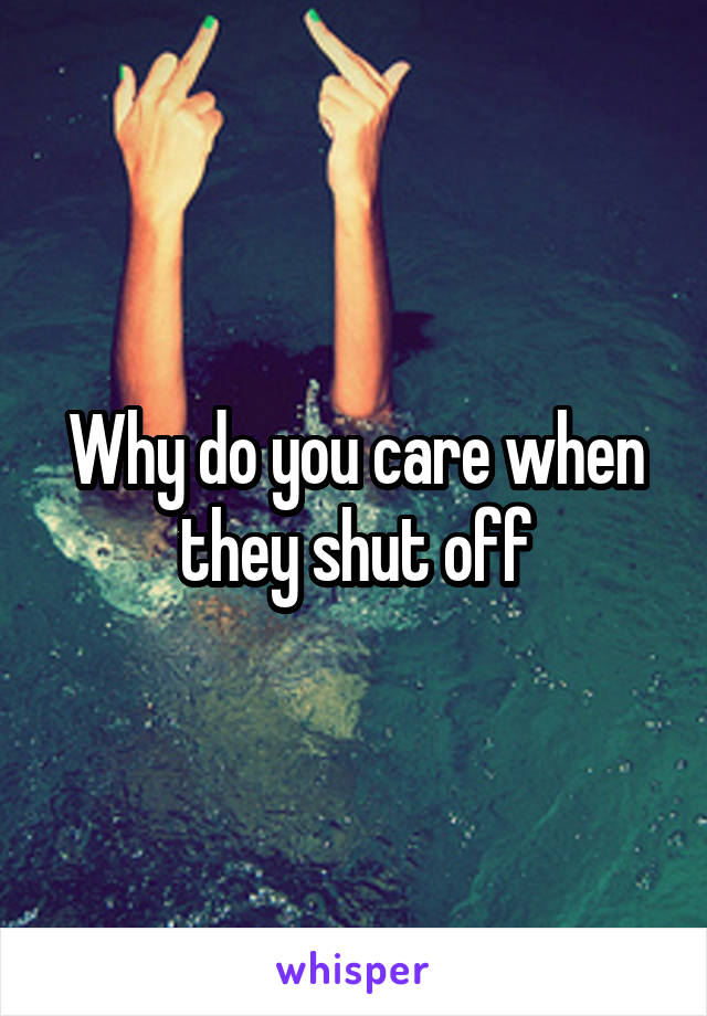 Why do you care when they shut off