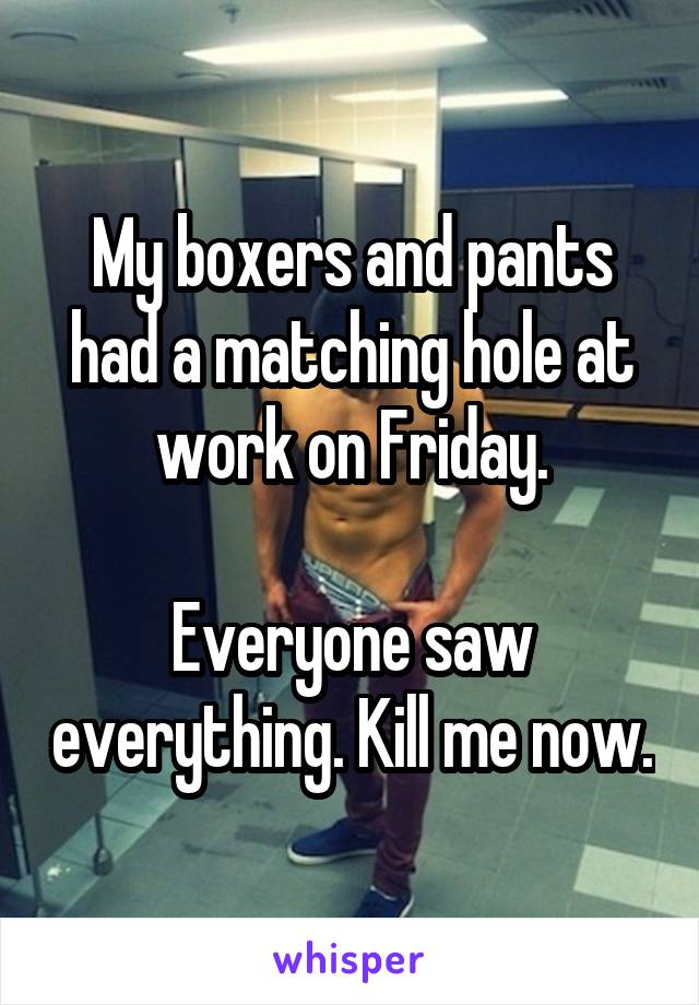 My boxers and pants had a matching hole at work on Friday.

Everyone saw everything. Kill me now.