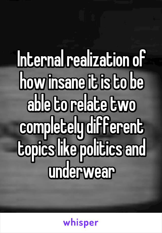 Internal realization of how insane it is to be able to relate two completely different topics like politics and underwear