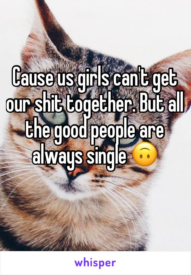 Cause us girls can't get our shit together. But all the good people are always single 🙃 