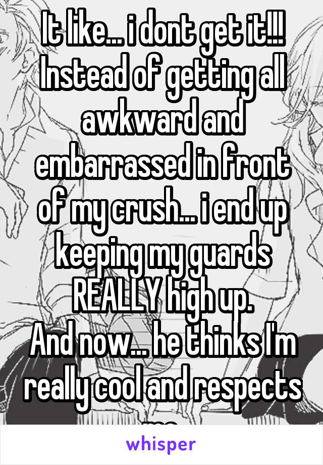 It like... i dont get it!!! Instead of getting all awkward and embarrassed in front of my crush... i end up keeping my guards REALLY high up.
And now... he thinks I'm really cool and respects me.