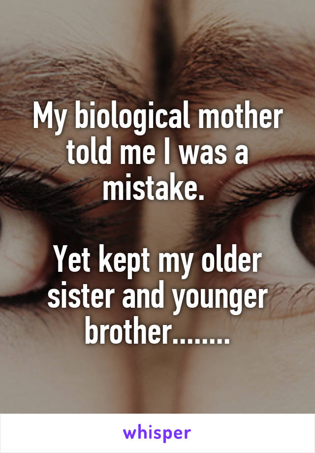 My biological mother told me I was a mistake. 

Yet kept my older sister and younger brother........