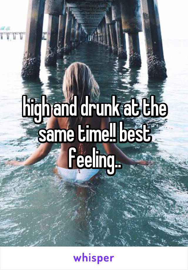 high and drunk at the same time!! best feeling..