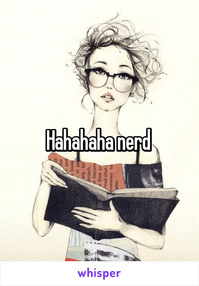 Hahahaha nerd 