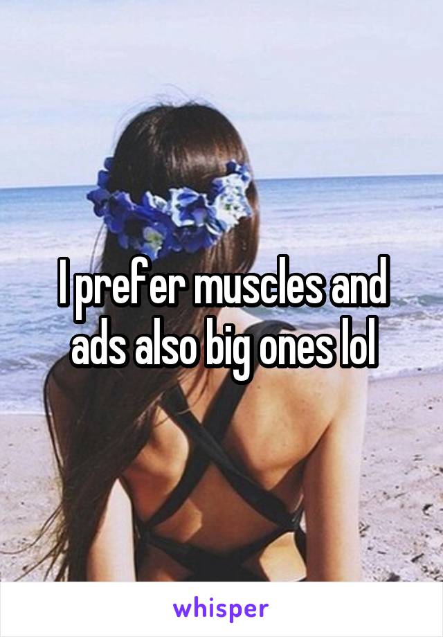 I prefer muscles and ads also big ones lol