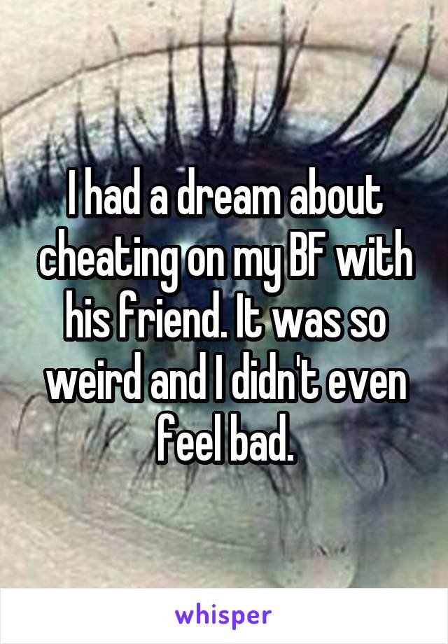 I had a dream about cheating on my BF with his friend. It was so weird and I didn't even feel bad.