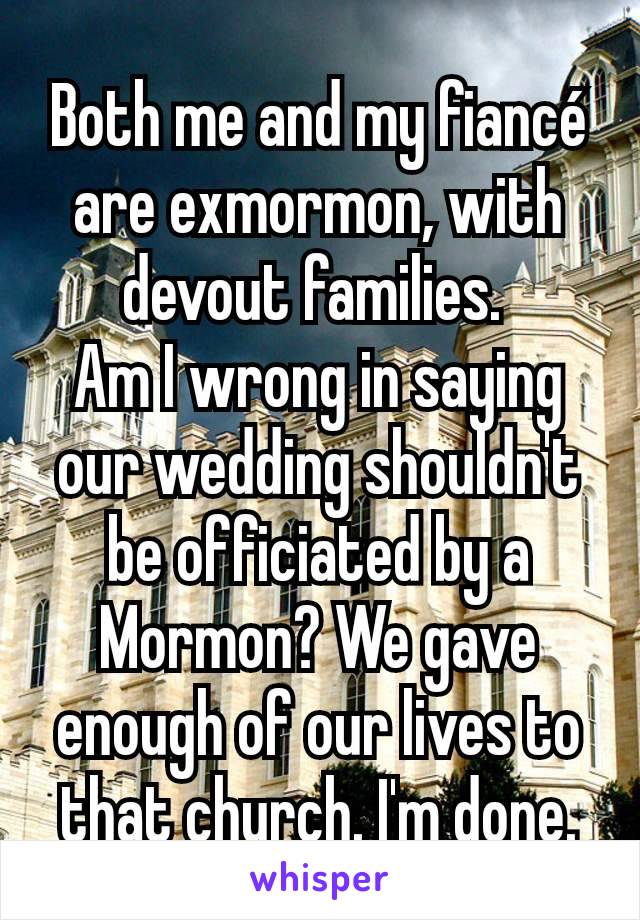 Both me and my fiancé are exmormon, with devout families. 
Am I wrong in saying our wedding shouldn't be officiated by a Mormon? We gave enough of our lives to that church. I'm done.